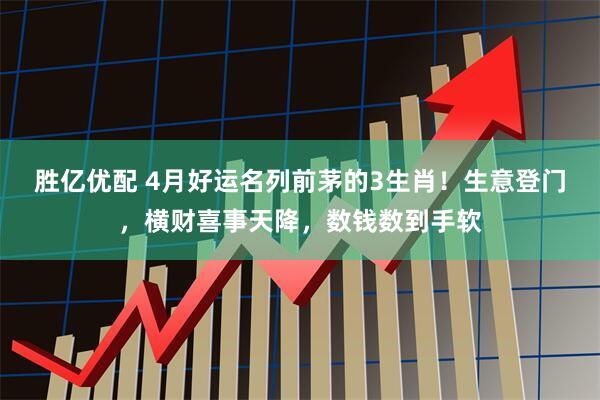 胜亿优配 4月好运名列前茅的3生肖!生意登门,横财喜事天降,数钱数到手软