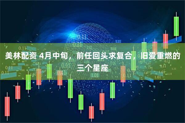 美林配资 4月中旬,前任回头求复合,旧爱重燃的三个星座