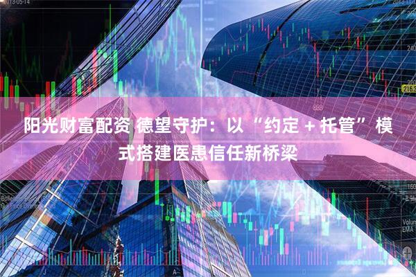 阳光财富配资 德望守护:以 “约定 + 托管” 模式搭建医患信任新桥梁