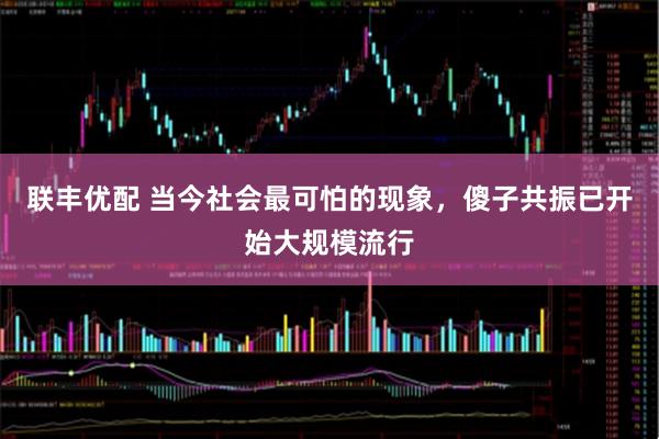 联丰优配 当今社会最可怕的现象,傻子共振已开始大规模流行