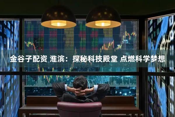 金谷子配资 淮滨:探秘科技殿堂 点燃科学梦想