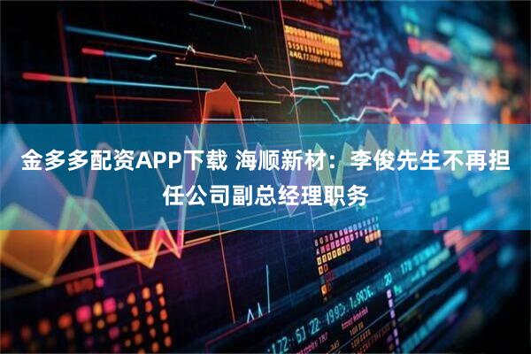 金多多配资APP下载 海顺新材：李俊先生不再担任公司副总经理职务