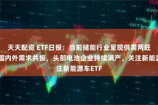 天天配资 ETF日报:当前储能行业呈现供需两旺态势,国内外需求共振,头部电池企业持续满产,关注新能源车ETF