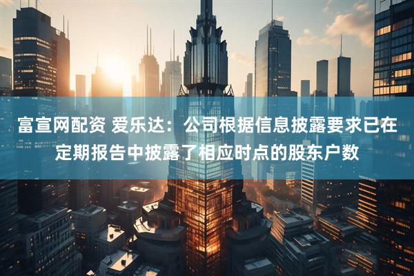 富宣网配资 爱乐达：公司根据信息披露要求已在定期报告中披露了相应时点的股东户数