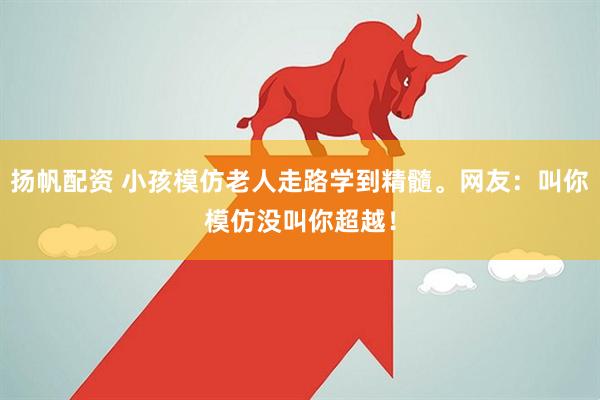 扬帆配资 小孩模仿老人走路学到精髓。网友：叫你模仿没叫你超越！