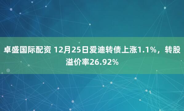 卓盛国际配资 12月25日爱迪转债上涨1.1%，转股溢价率26.92%
