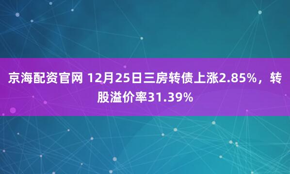 京海配资官网 12月25日三房转债上涨2.85%,转股溢价率31.39%