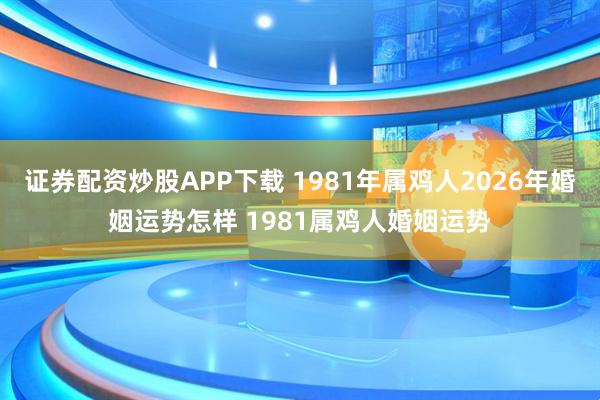 证券配资炒股APP下载 1981年属鸡人2026年婚姻运势怎样 1981属鸡人婚姻运势
