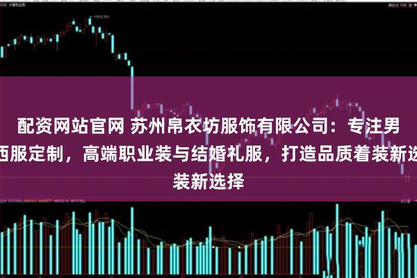 配资网站官网 苏州帛衣坊服饰有限公司：专注男士西服定制，高端职业装与结婚礼服，打造品质着装新选择