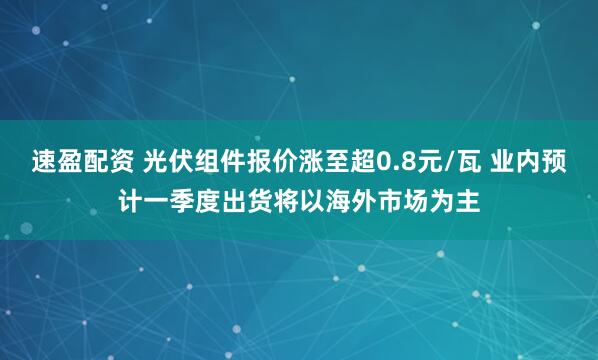 速盈配资 光伏组件报价涨至超0.8元/瓦 业内预计一季度出货将以海外市场为主