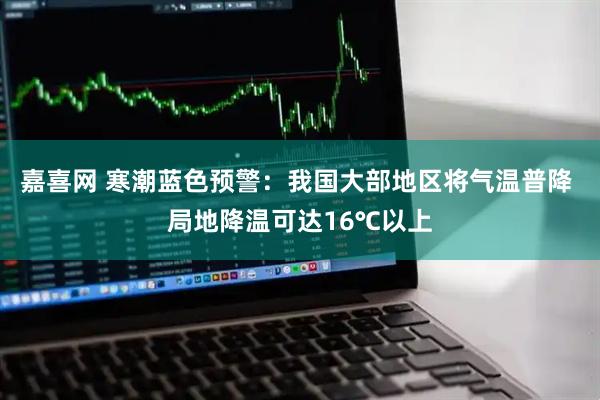 嘉喜网 寒潮蓝色预警：我国大部地区将气温普降 局地降温可达16℃以上