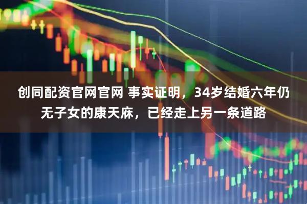 创同配资官网官网 事实证明，34岁结婚六年仍无子女的康天庥，已经走上另一条道路