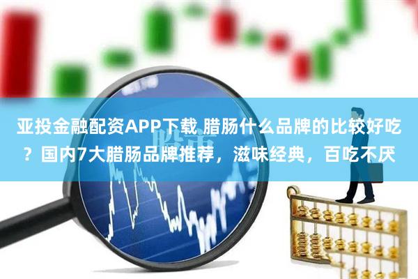 亚投金融配资APP下载 腊肠什么品牌的比较好吃？国内7大腊肠品牌推荐，滋味经典，百吃不厌