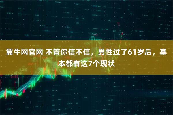 翼牛网官网 不管你信不信，男性过了61岁后，基本都有这7个现状
