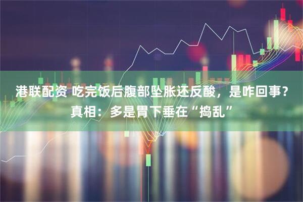 港联配资 吃完饭后腹部坠胀还反酸，是咋回事？真相：多是胃下垂在“捣乱”