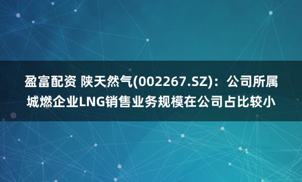 盈富配资 陕天然气(002267.SZ)：公司所属城燃企业LNG销售业务规模在公司占比较小