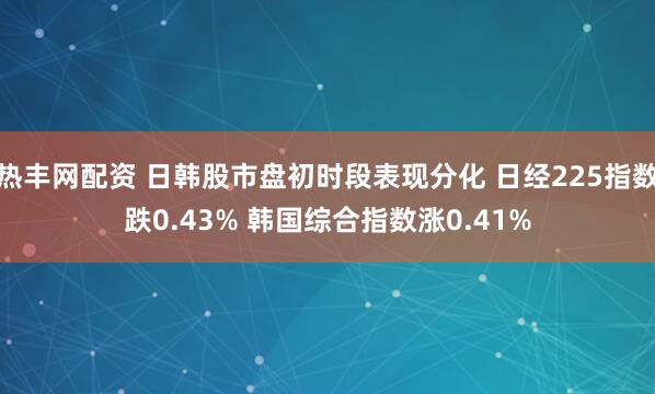热丰网配资 日韩股市盘初时段表现分化 日经225指数跌0.43% 韩国综合指数涨0.41%