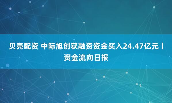 贝壳配资 中际旭创获融资资金买入24.47亿元丨资金流向日报