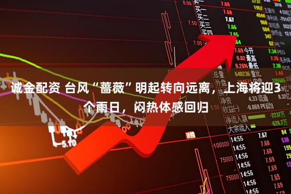 诚金配资 台风“蔷薇”明起转向远离，上海将迎3个雨日，闷热体感回归