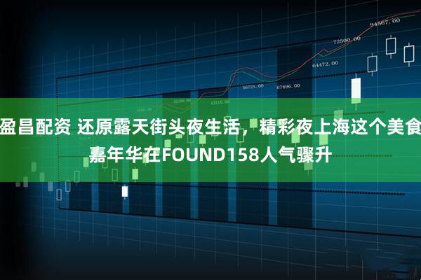 盈昌配资 还原露天街头夜生活，精彩夜上海这个美食嘉年华在FOUND158人气骤升
