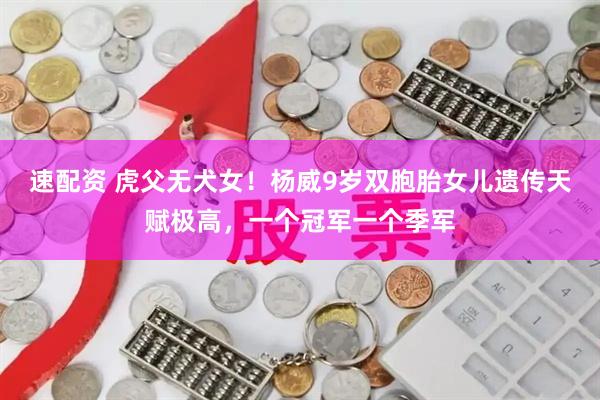 速配资 虎父无犬女！杨威9岁双胞胎女儿遗传天赋极高，一个冠军一个季军